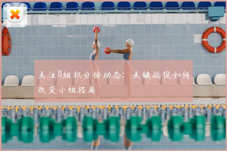 关注B组积分榜动态：关键战役如何改变小组格局
