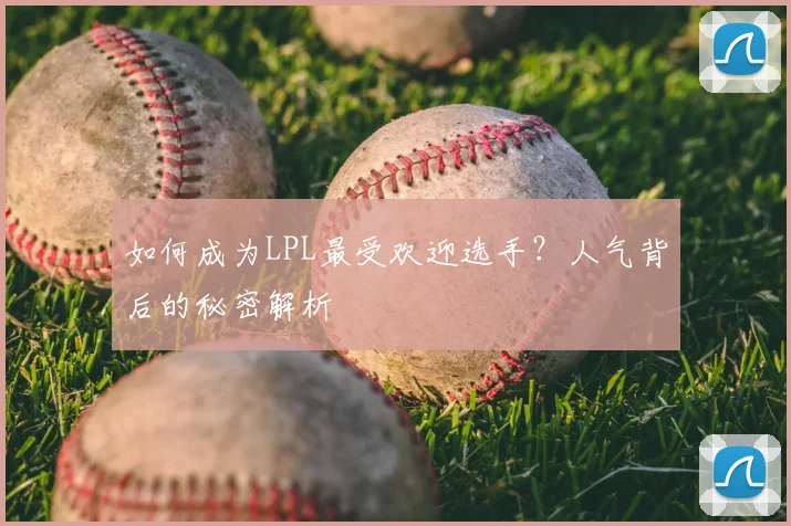 如何成为LPL最受欢迎选手?人气背后的秘密解析