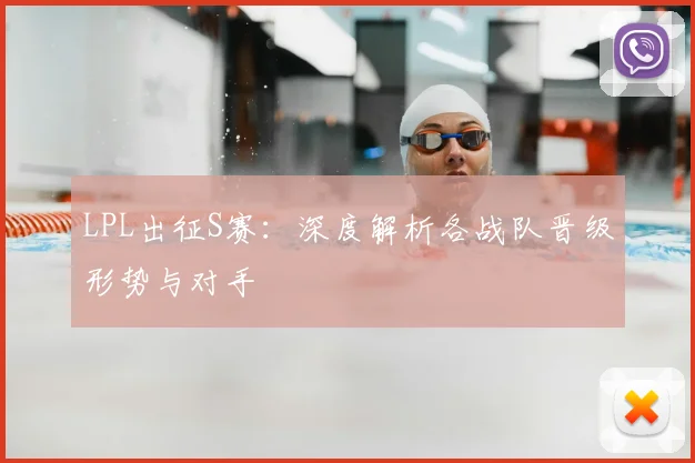 LPL出征S赛:深度解析各战队晋级形势与对手