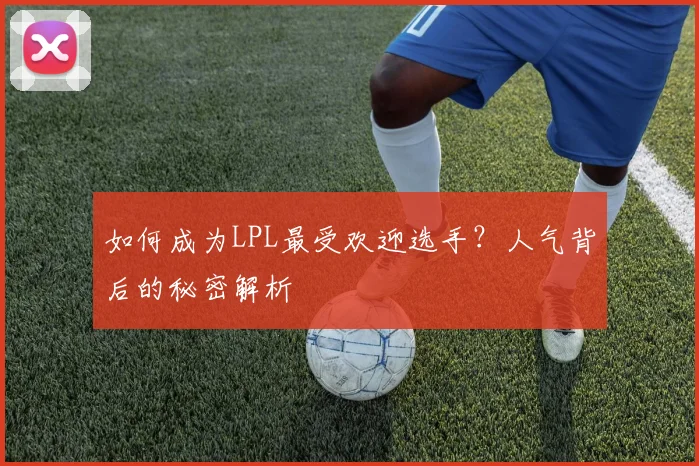 如何成为LPL最受欢迎选手?人气背后的秘密解析
