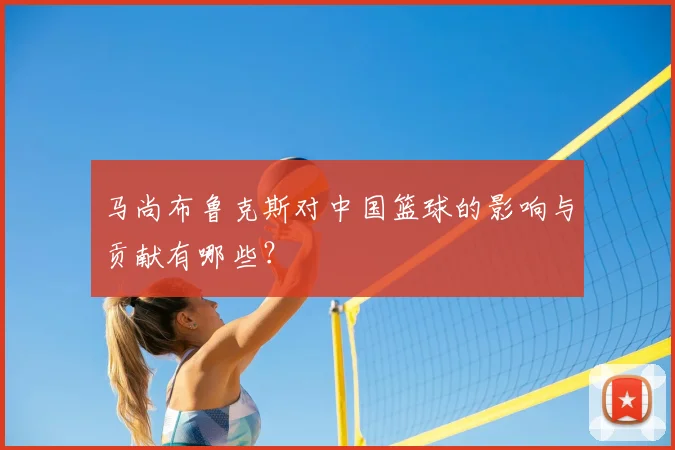 马尚布鲁克斯对中国篮球的影响与贡献有哪些?