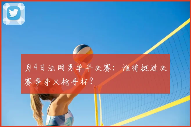 月4日法网男单半决赛：谁将挺进决赛争夺火枪手杯？
