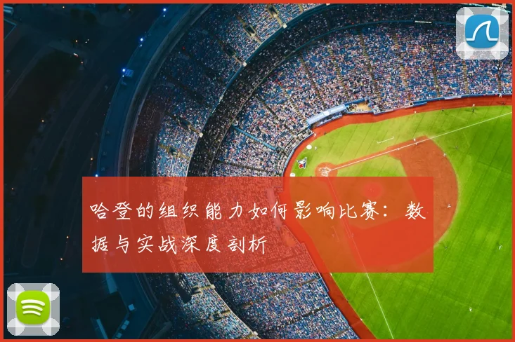 哈登的组织能力如何影响比赛:数据与实战深度剖析