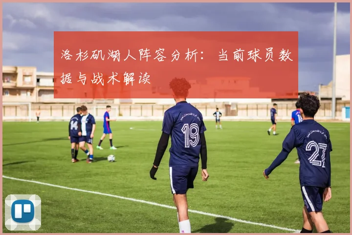 洛杉矶湖人阵容分析:当前球员数据与战术解读