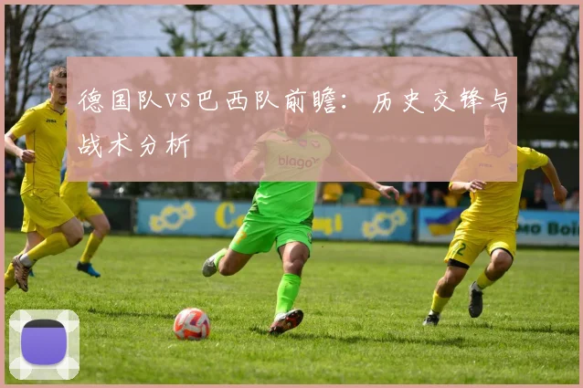 德国队vs巴西队前瞻：历史交锋与战术分析