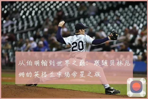 从伯明翰到世界之巅：跟随贝林厄姆的英格兰中场帝星之旅