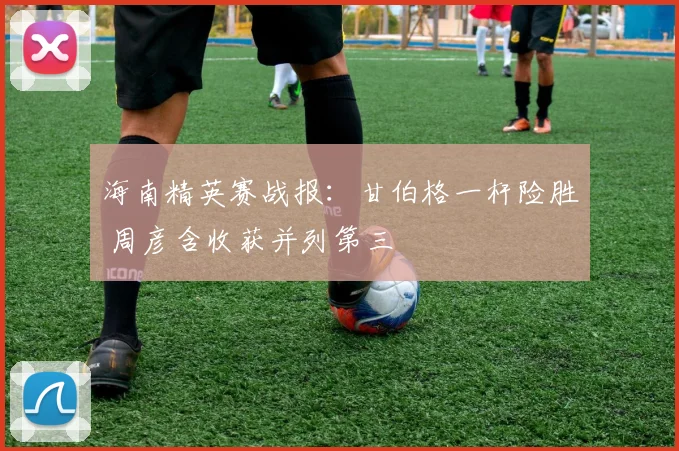 海南精英赛战报：甘伯格一杆险胜 周彦含收获并列第三