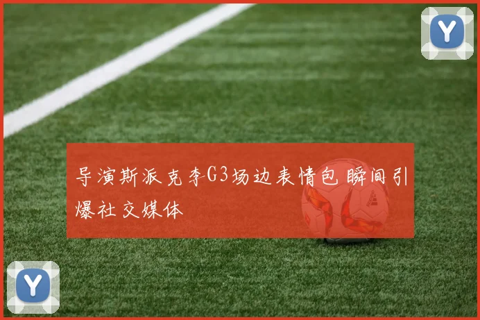 导演斯派克李G3场边表情包 瞬间引爆社交媒体
