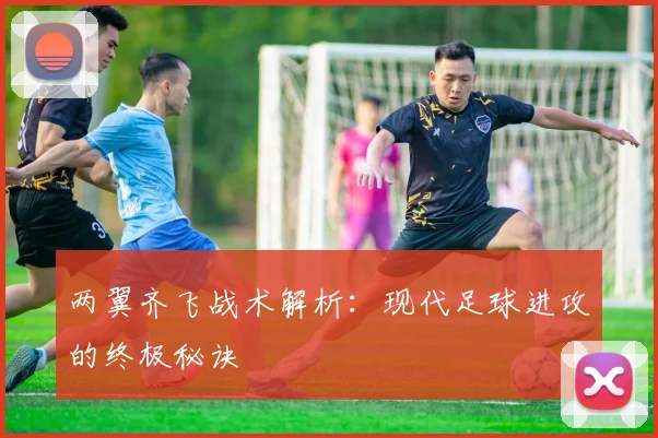 两翼齐飞战术解析：现代足球进攻的终极秘诀