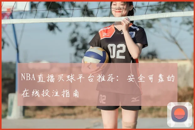 NBA直播买球平台推荐:安全可靠的在线投注指南