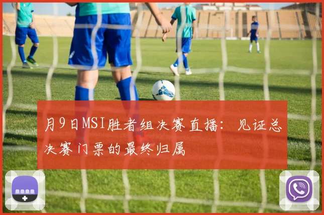月9日MSI胜者组决赛直播：见证总决赛门票的最终归属
