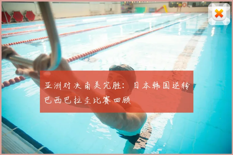 亚洲对决南美完胜:日本韩国逆转巴西巴拉圭比赛回顾