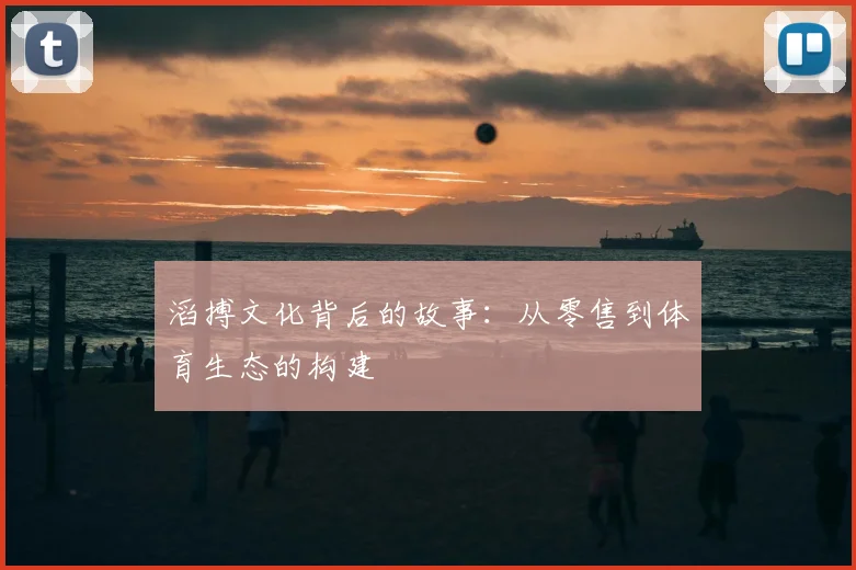 滔搏文化背后的故事:从零售到体育生态的构建