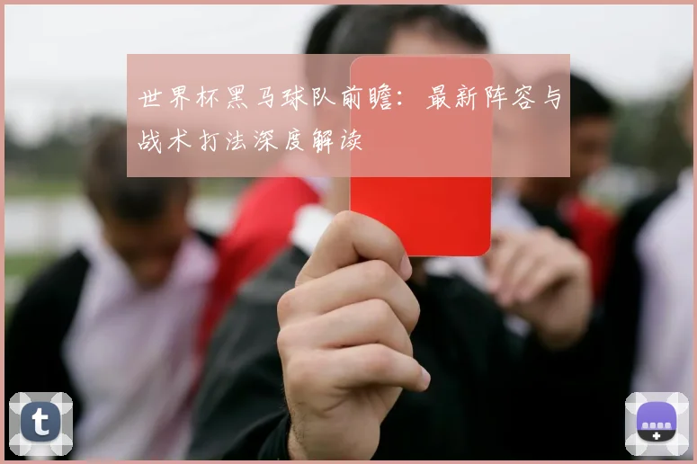 世界杯黑马球队前瞻:最新阵容与战术打法深度解读