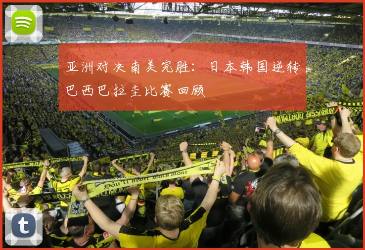 亚洲对决南美完胜:日本韩国逆转巴西巴拉圭比赛回顾