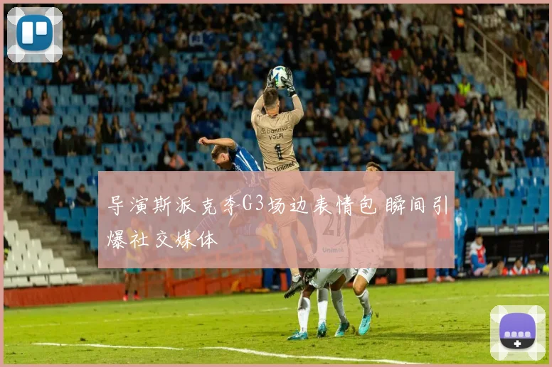 导演斯派克李G3场边表情包 瞬间引爆社交媒体