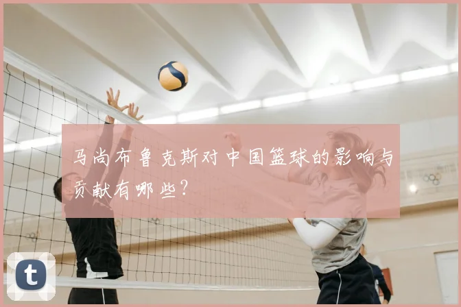 马尚布鲁克斯对中国篮球的影响与贡献有哪些?