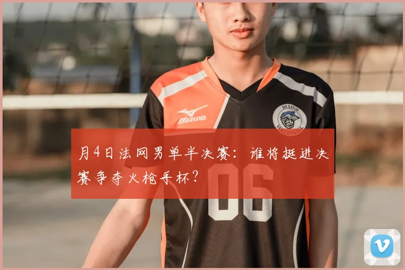 月4日法网男单半决赛：谁将挺进决赛争夺火枪手杯？