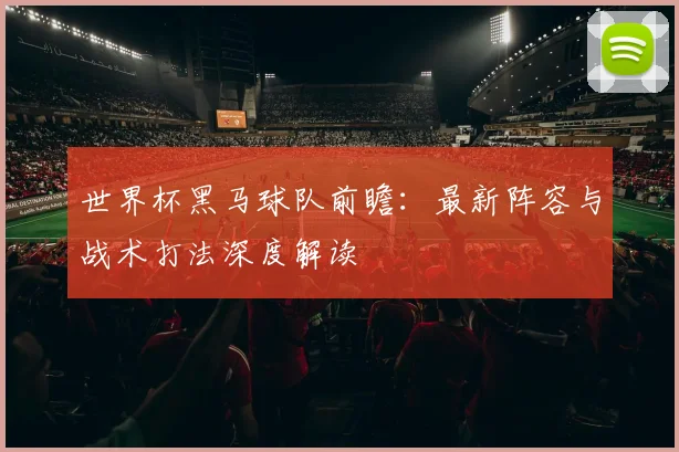 世界杯黑马球队前瞻:最新阵容与战术打法深度解读