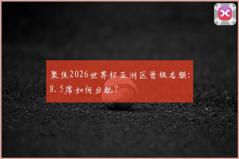 聚焦2026世界杯亚洲区晋级名额:8.5席如何分配?