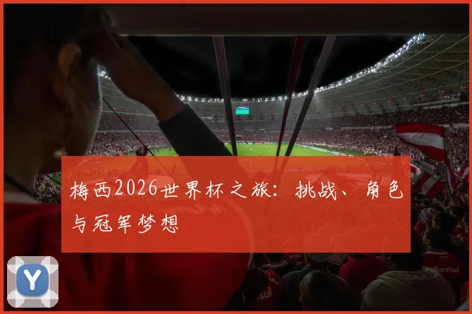 梅西2026世界杯之旅:挑战、角色与冠军梦想