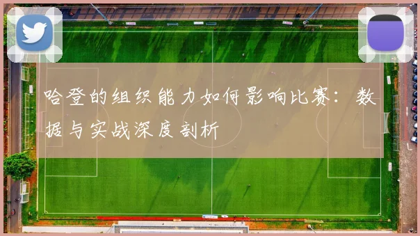 哈登的组织能力如何影响比赛:数据与实战深度剖析