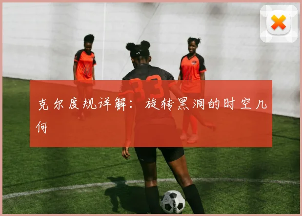 克尔度规详解:旋转黑洞的时空几何