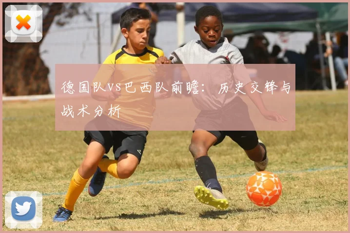 德国队vs巴西队前瞻：历史交锋与战术分析